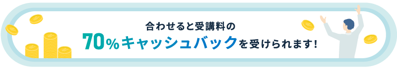 合わせると受講料の70%キャッシュバックを受けられます!